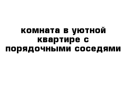 комната в уютной квартире с порядочными соседями